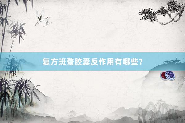 复方斑蝥胶囊反作用有哪些？