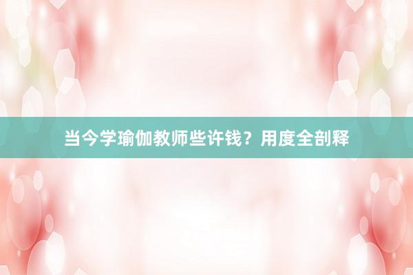 当今学瑜伽教师些许钱？用度全剖释