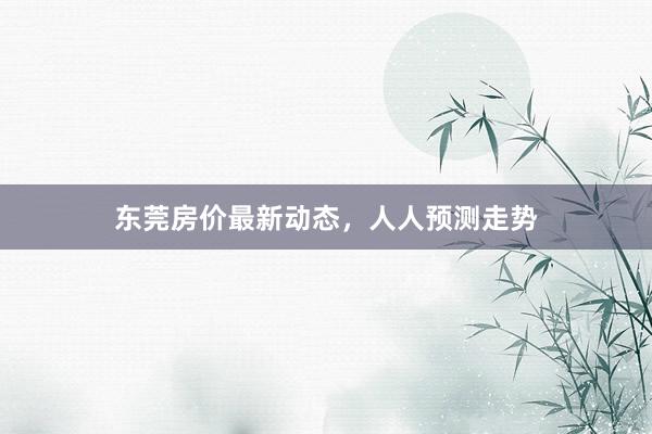 东莞房价最新动态,人人预测走势