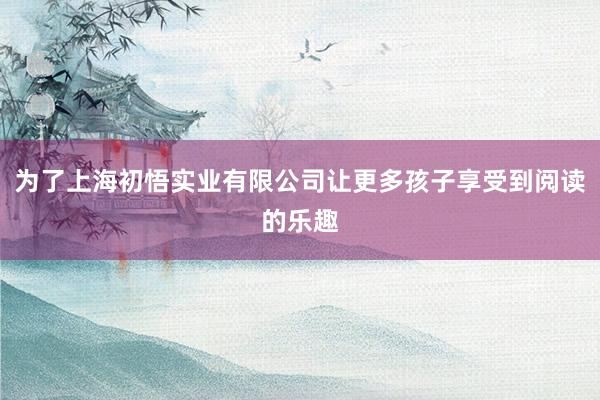 为了上海初悟实业有限公司让更多孩子享受到阅读的乐趣
