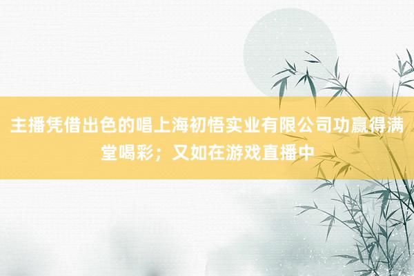 主播凭借出色的唱上海初悟实业有限公司功赢得满堂喝彩；又如在游戏直播中