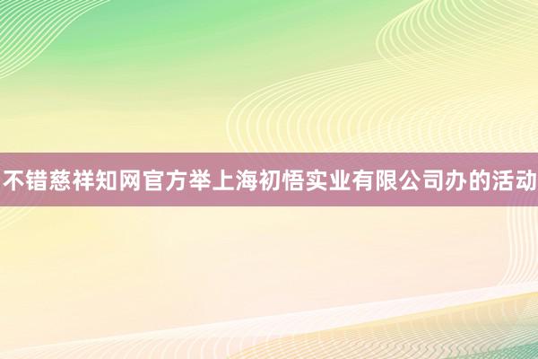 不错慈祥知网官方举上海初悟实业有限公司办的活动