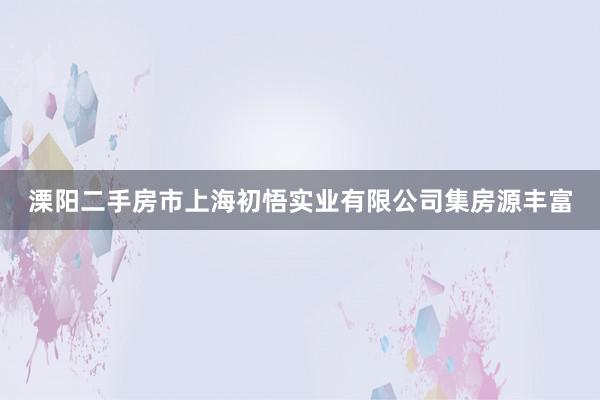溧阳二手房市上海初悟实业有限公司集房源丰富